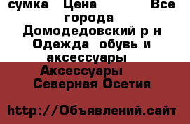 сумка › Цена ­ 2 000 - Все города, Домодедовский р-н Одежда, обувь и аксессуары » Аксессуары   . Северная Осетия